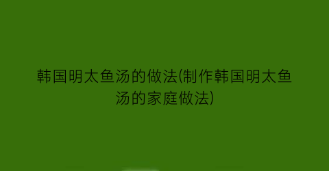 韩国明太鱼汤的做法(制作韩国明太鱼汤的家庭做法)