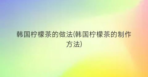 “韩国柠檬茶的做法(韩国柠檬茶的制作方法)