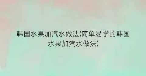 “韩国水果加汽水做法(简单易学的韩国水果加汽水做法)