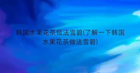 韩国水果花茶做法雪碧(了解一下韩国水果花茶做法雪碧)
