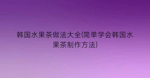 “韩国水果茶做法大全(简单学会韩国水果茶制作方法)