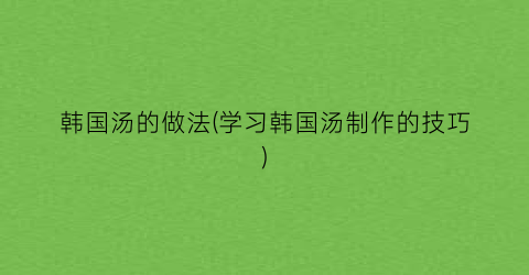 “韩国汤的做法(学习韩国汤制作的技巧)