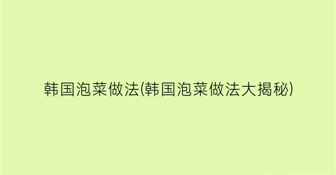 韩国泡菜做法(韩国泡菜做法大揭秘)