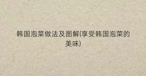 韩国泡菜做法及图解(享受韩国泡菜的美味)