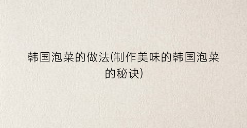 韩国泡菜的做法(制作美味的韩国泡菜的秘诀)