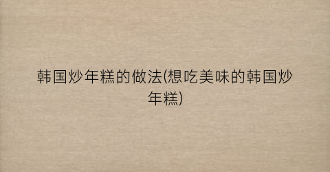 韩国炒年糕的做法(想吃美味的韩国炒年糕)