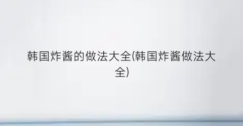 韩国炸酱的做法大全(韩国炸酱做法大全)
