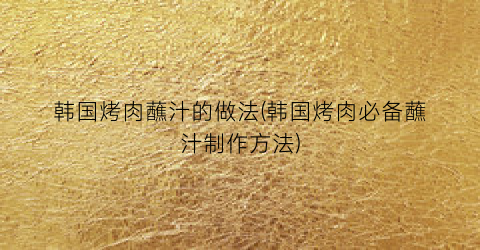 韩国烤肉蘸汁的做法(韩国烤肉必备蘸汁制作方法)