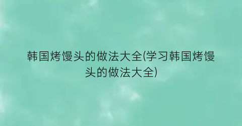 韩国烤馒头的做法大全(学习韩国烤馒头的做法大全)