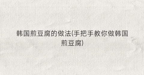 韩国煎豆腐的做法(手把手教你做韩国煎豆腐)
