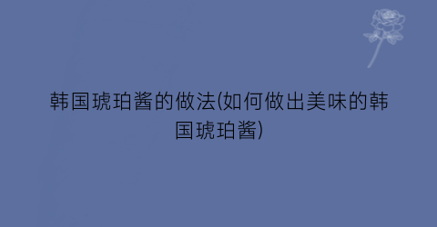韩国琥珀酱的做法(如何做出美味的韩国琥珀酱)