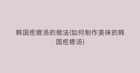 韩国疙瘩汤的做法(如何制作美味的韩国疙瘩汤)