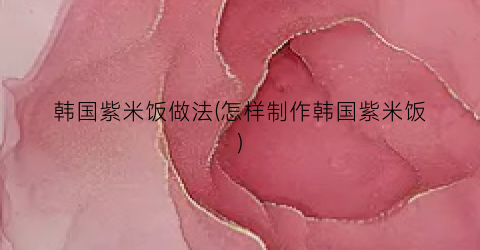 韩国紫米饭做法(怎样制作韩国紫米饭)