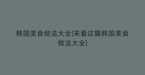 韩国美食做法大全(来看这篇韩国美食做法大全)