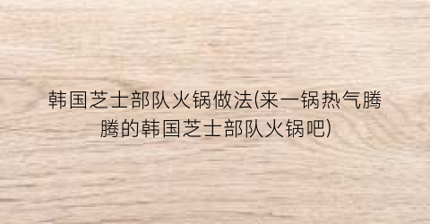 韩国芝士部队火锅做法(来一锅热气腾腾的韩国芝士部队火锅吧)