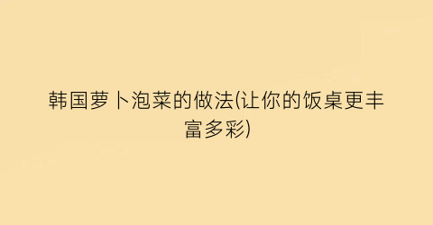 韩国萝卜泡菜的做法(让你的饭桌更丰富多彩)