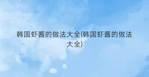 韩国虾酱的做法大全(韩国虾酱的做法大全)