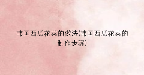 韩国西瓜花菜的做法(韩国西瓜花菜的制作步骤)