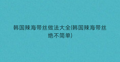 韩国辣海带丝做法大全(韩国辣海带丝绝不简单)