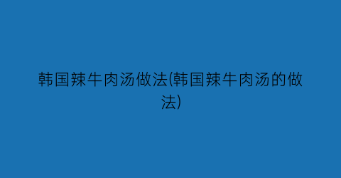 韩国辣牛肉汤做法(韩国辣牛肉汤的做法)