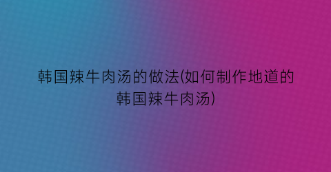 韩国辣牛肉汤的做法(如何制作地道的韩国辣牛肉汤)