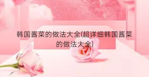 韩国酱菜的做法大全(超详细韩国酱菜的做法大全)