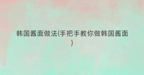 韩国酱面做法(手把手教你做韩国酱面)