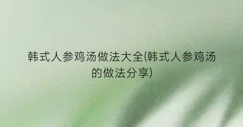 韩式人参鸡汤做法大全(韩式人参鸡汤的做法分享)