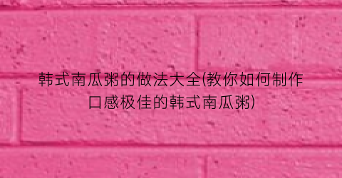 韩式南瓜粥的做法大全(教你如何制作口感极佳的韩式南瓜粥)
