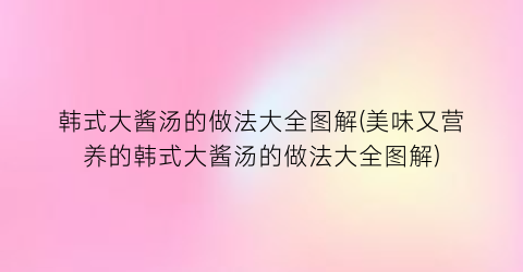 “韩式大酱汤的做法大全图解(美味又营养的韩式大酱汤的做法大全图解)