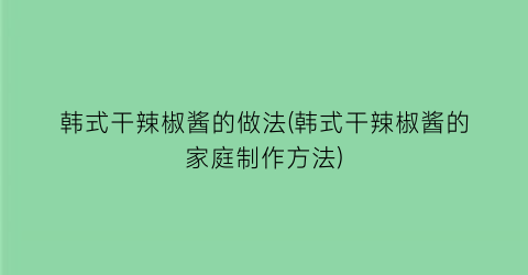 “韩式干辣椒酱的做法(韩式干辣椒酱的家庭制作方法)