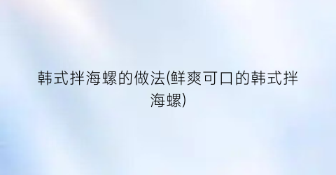 韩式拌海螺的做法(鲜爽可口的韩式拌海螺)