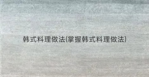 韩式料理做法(掌握韩式料理做法)