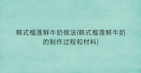韩式榴莲鲜牛奶做法(韩式榴莲鲜牛奶的制作过程和材料)