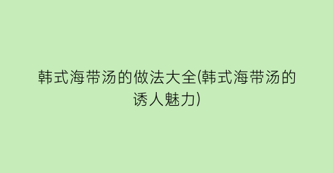 “韩式海带汤的做法大全(韩式海带汤的诱人魅力)