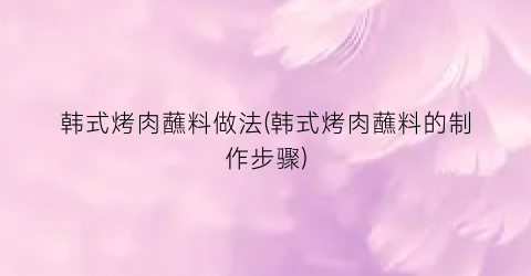 韩式烤肉蘸料做法(韩式烤肉蘸料的制作步骤)