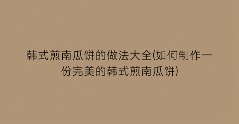 韩式煎南瓜饼的做法大全(如何制作一份完美的韩式煎南瓜饼)