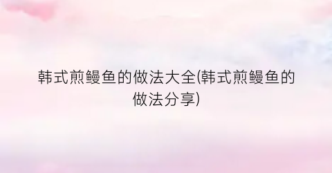 韩式煎鳗鱼的做法大全(韩式煎鳗鱼的做法分享)