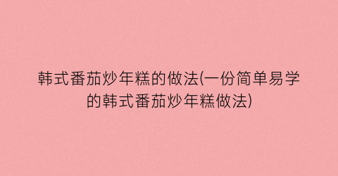 韩式番茄炒年糕的做法(一份简单易学的韩式番茄炒年糕做法)