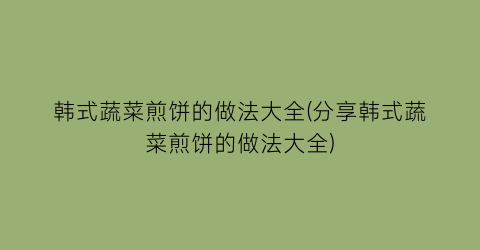 韩式蔬菜煎饼的做法大全(分享韩式蔬菜煎饼的做法大全)