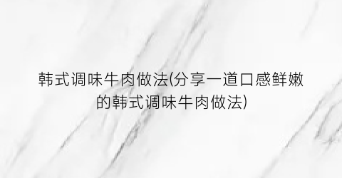 “韩式调味牛肉做法(分享一道口感鲜嫩的韩式调味牛肉做法)