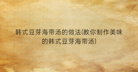 韩式豆芽海带汤的做法(教你制作美味的韩式豆芽海带汤)