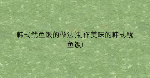 韩式鱿鱼饭的做法(制作美味的韩式鱿鱼饭)