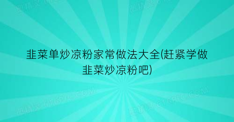 “韭菜单炒凉粉家常做法大全(赶紧学做韭菜炒凉粉吧)