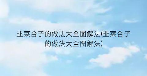 韭菜合子的做法大全图解法(韭菜合子的做法大全图解法)