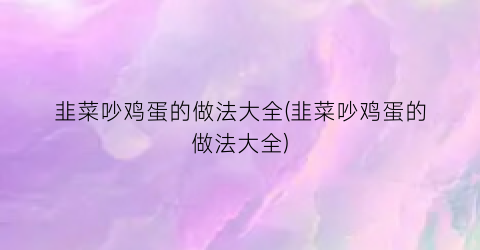韭菜吵鸡蛋的做法大全(韭菜吵鸡蛋的做法大全)