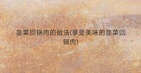 韭菜回锅肉的做法(享受美味的韭菜回锅肉)