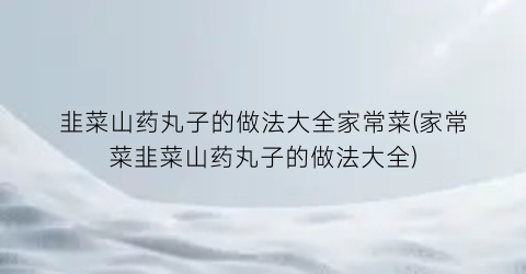韭菜山药丸子的做法大全家常菜(家常菜韭菜山药丸子的做法大全)