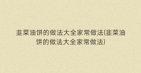 韭菜油饼的做法大全家常做法(韭菜油饼的做法大全家常做法)