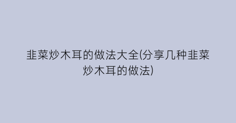 韭菜炒木耳的做法大全(分享几种韭菜炒木耳的做法)